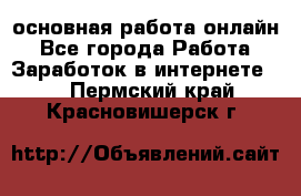 основная работа онлайн - Все города Работа » Заработок в интернете   . Пермский край,Красновишерск г.